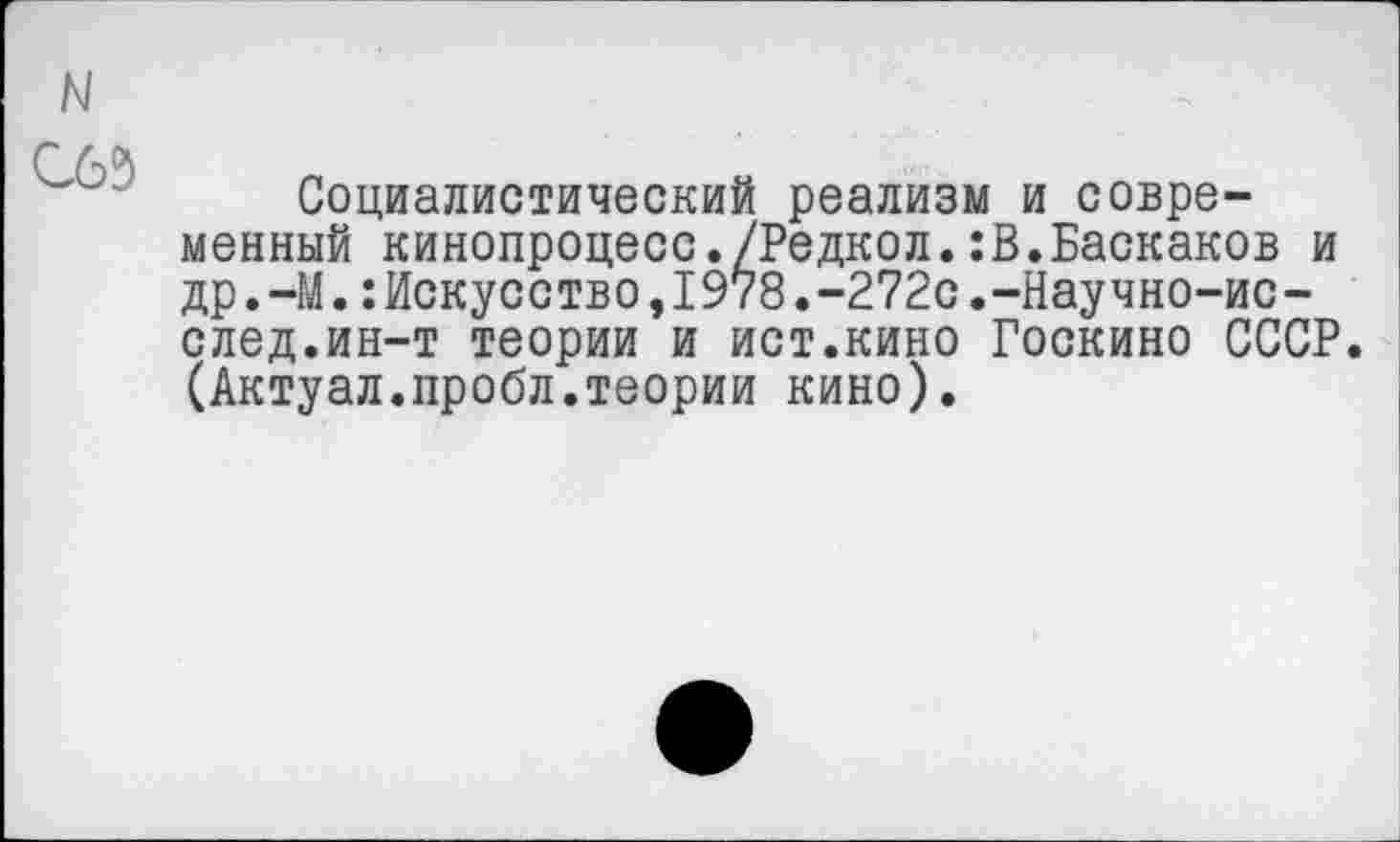 ﻿N
С до\
Социалистический реализм и современный кинопроцесс./Редкол.:В.Баскаков и др.-М.:Искусство,1978.-272с.-Научно-ис-след.ин-т теории и ист.кино Госкино СССР (Актуал.пробл.теории кино).